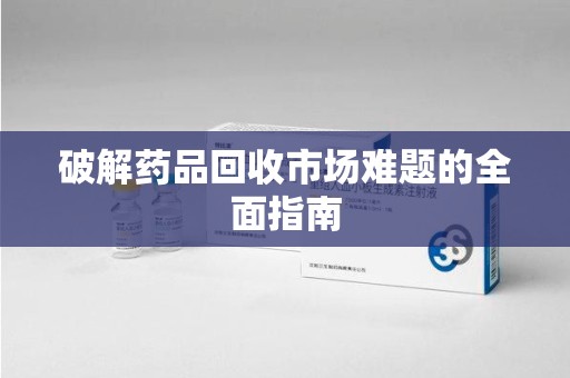 泉州破解药品回收市场难题的全面指南