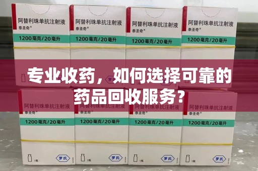 泉州专业收药，如何选择可靠的药品回收服务？