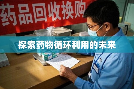泉州探索药物循环利用的未来