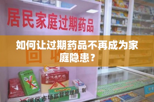 泉州如何让过期药品不再成为家庭隐患？