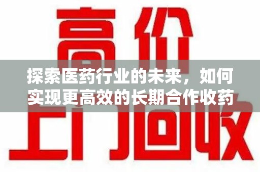 泉州探索医药行业的未来，如何实现更高效的长期合作收药机制