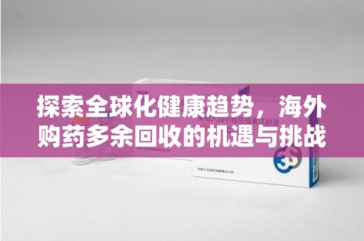 泉州探索全球化健康趋势，海外购药多余回收的机遇与挑战