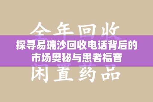 泉州探寻易瑞沙回收电话背后的市场奥秘与患者福音
