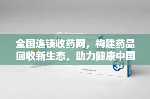 泉州全国连锁收药网，构建药品回收新生态，助力健康中国