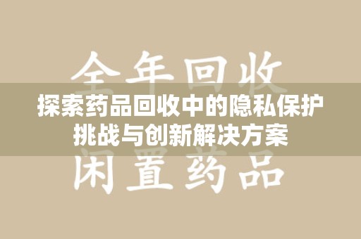 泉州探索药品回收中的隐私保护挑战与创新解决方案