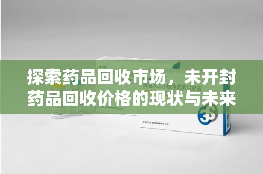 泉州探索药品回收市场，未开封药品回收价格的现状与未来