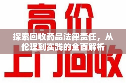 泉州探索回收药品法律责任，从伦理到实践的全面解析
