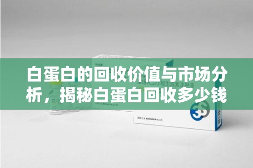 泉州白蛋白的回收价值与市场分析，揭秘白蛋白回收多少钱的真相