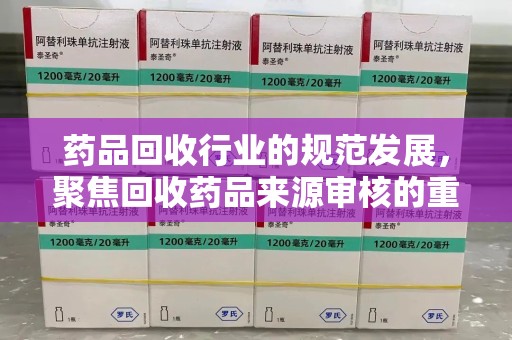 泉州药品回收行业的规范发展，聚焦回收药品来源审核的重要性