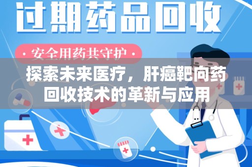 泉州探索未来医疗，肝癌靶向药回收技术的革新与应用