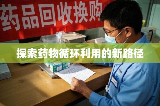 泉州探索药物循环利用的新路径