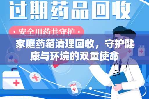 泉州家庭药箱清理回收，守护健康与环境的双重使命