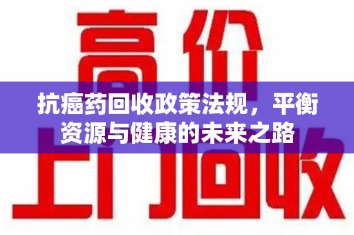 泉州抗癌药回收政策法规，平衡资源与健康的未来之路