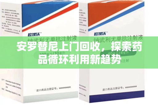 泉州安罗替尼上门回收，探索药品循环利用新趋势