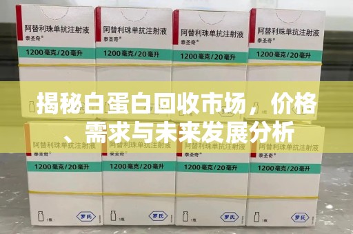 泉州揭秘白蛋白回收市场，价格、需求与未来发展分析