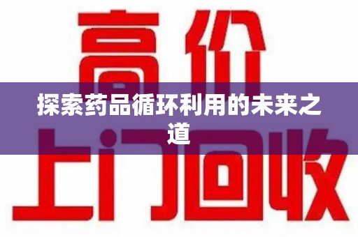 泉州探索药品循环利用的未来之道
