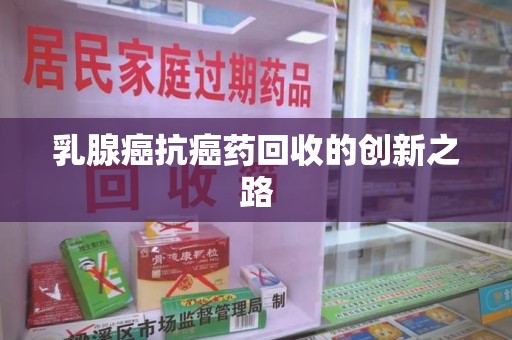 泉州乳腺癌抗癌药回收的创新之路