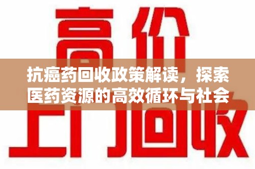 泉州抗癌药回收政策解读，探索医药资源的高效循环与社会价值