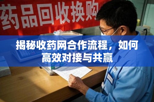 泉州揭秘收药网合作流程，如何高效对接与共赢