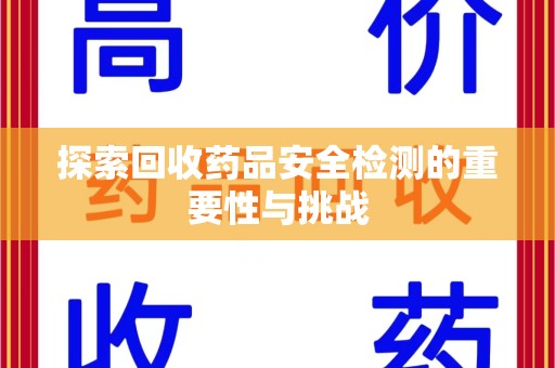 泉州探索回收药品安全检测的重要性与挑战