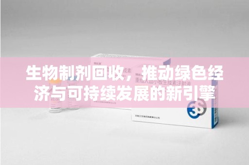 泉州生物制剂回收，推动绿色经济与可持续发展的新引擎