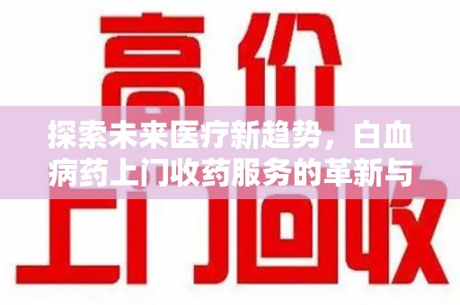 泉州探索未来医疗新趋势，白血病药上门收药服务的革新与意义