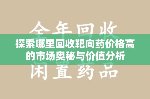 泉州探索哪里回收靶向药价格高的市场奥秘与价值分析