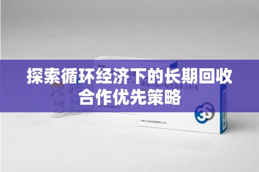 泉州探索循环经济下的长期回收合作优先策略