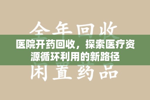 泉州医院开药回收，探索医疗资源循环利用的新路径