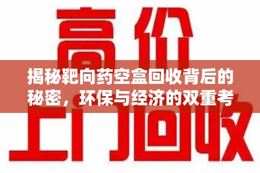 泉州揭秘靶向药空盒回收背后的秘密，环保与经济的双重考量
