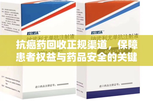 泉州抗癌药回收正规渠道，保障患者权益与药品安全的关键