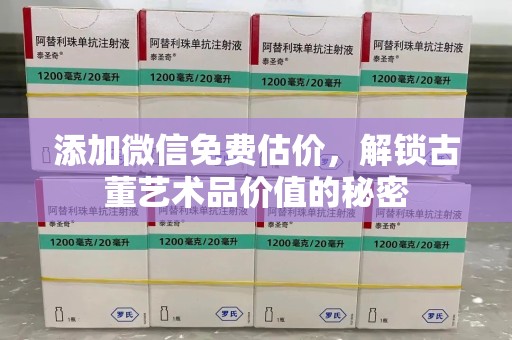 泉州添加微信免费估价，解锁古董艺术品价值的秘密