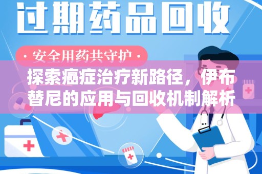 泉州探索癌症治疗新路径，伊布替尼的应用与回收机制解析