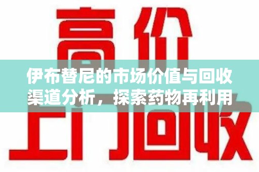 泉州伊布替尼的市场价值与回收渠道分析，探索药物再利用的新机遇