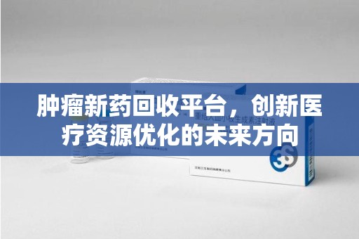 泉州肿瘤新药回收平台，创新医疗资源优化的未来方向