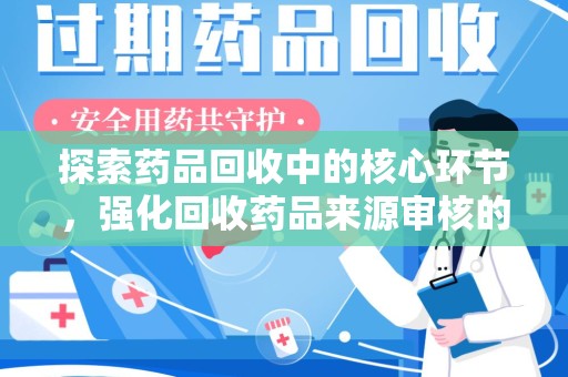 泉州探索药品回收中的核心环节，强化回收药品来源审核的重要性