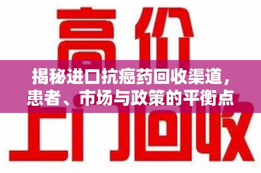 泉州揭秘进口抗癌药回收渠道，患者、市场与政策的平衡点