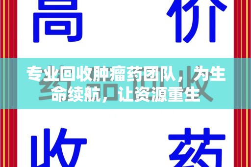 泉州专业回收肿瘤药团队，为生命续航，让资源重生