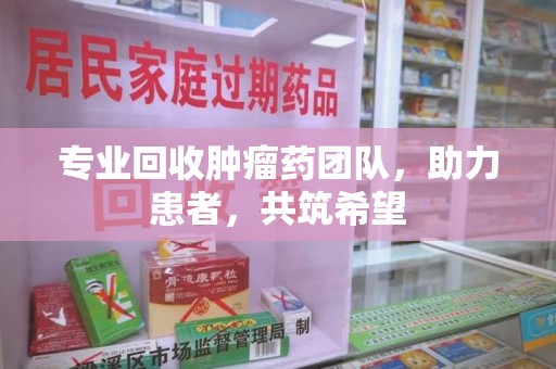 泉州专业回收肿瘤药团队，助力患者，共筑希望