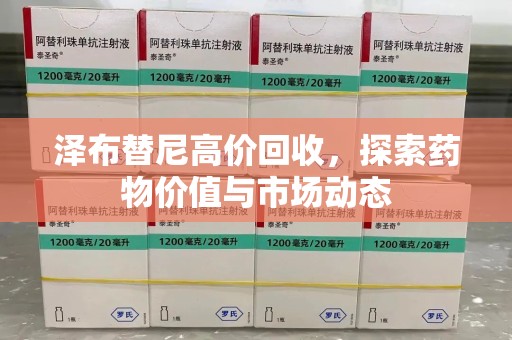 泉州泽布替尼高价回收，探索药物价值与市场动态