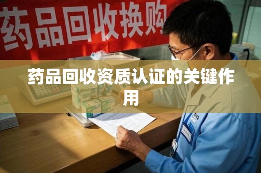 泉州药品回收资质认证的关键作用