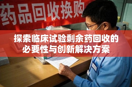泉州探索临床试验剩余药回收的必要性与创新解决方案