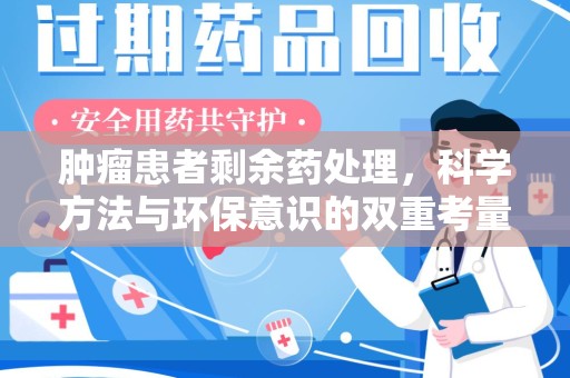 泉州肿瘤患者剩余药处理，科学方法与环保意识的双重考量