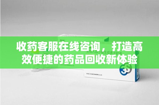 泉州收药客服在线咨询，打造高效便捷的药品回收新体验