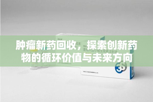 泉州肿瘤新药回收，探索创新药物的循环价值与未来方向
