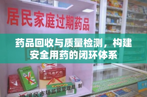 泉州药品回收与质量检测，构建安全用药的闭环体系