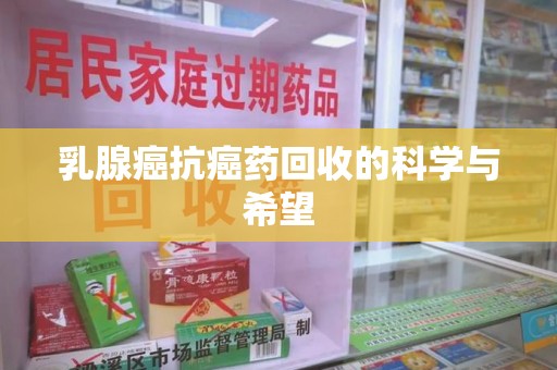 泉州乳腺癌抗癌药回收的科学与希望