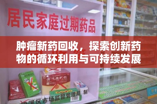 泉州肿瘤新药回收，探索创新药物的循环利用与可持续发展