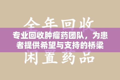 泉州专业回收肿瘤药团队，为患者提供希望与支持的桥梁