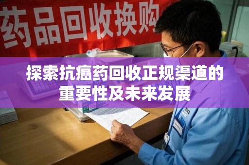 泉州探索抗癌药回收正规渠道的重要性及未来发展